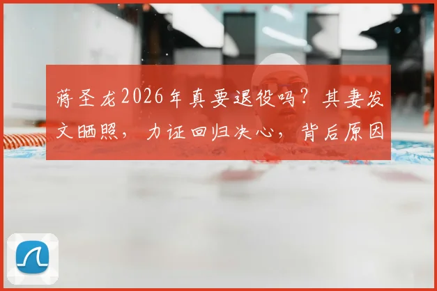 蒋圣龙2026年真要退役吗?其妻发文晒照,力证回归决心,背后原因值得深思