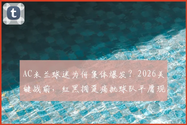 AC米兰球迷为何集体爆发?2026关键战前,红黑拥趸痛批球队平庸现状与管理层无能