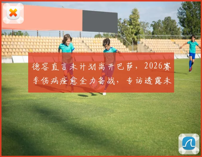 德容直言未计划离开巴萨,2026赛季伤病痊愈全力备战,专访透露未来规划