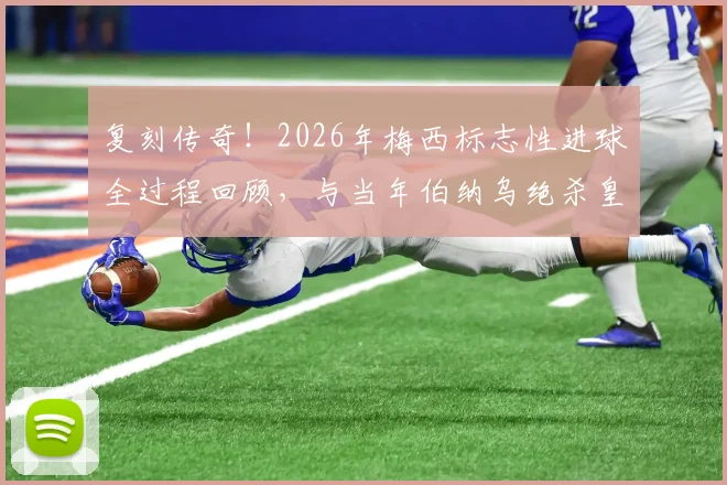 复刻传奇！2026年梅西标志性进球全过程回顾，与当年伯纳乌绝杀皇马如出一辙