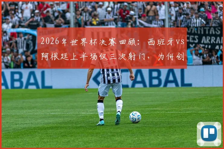 2026年世界杯决赛回顾：西班牙vs阿根廷上半场仅三次射门，为何创造历史最沉闷开局？