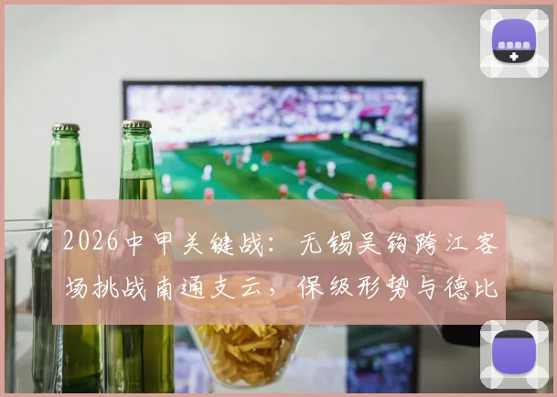 2026中甲关键战：无锡吴钩跨江客场挑战南通支云，保级形势与德比恩怨全解析