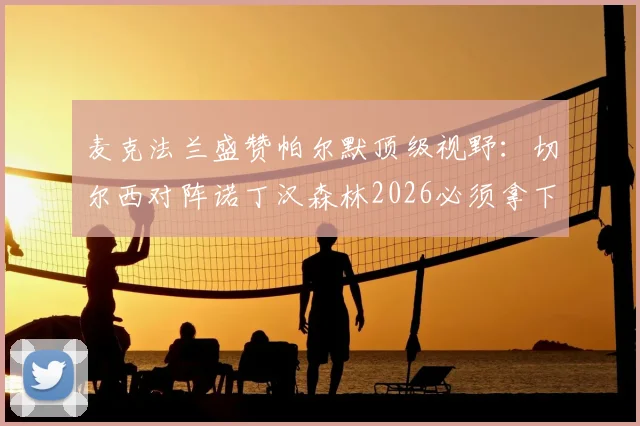 麦克法兰盛赞帕尔默顶级视野：切尔西对阵诺丁汉森林2026必须拿下，英超争冠关键战前瞻