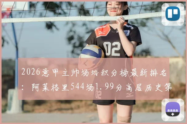 2026意甲主帅场均积分榜最新排名：阿莱格里544场1.99分高居历史第四，安切洛蒂等名帅数据对比
