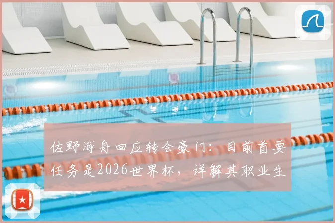 佐野海舟回应转会豪门：目前首要任务是2026世界杯，详解其职业生涯规划与坚守