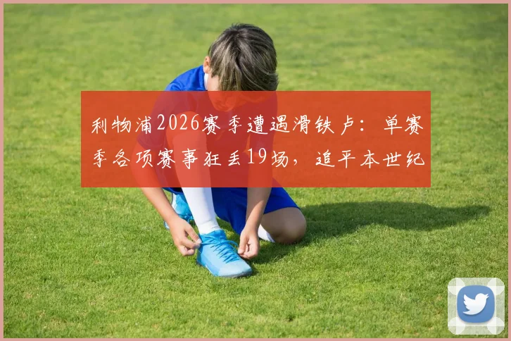 利物浦2026赛季遭遇滑铁卢:单赛季各项赛事狂丢19场,追平本世纪最差纪录,原因分析与未来展望