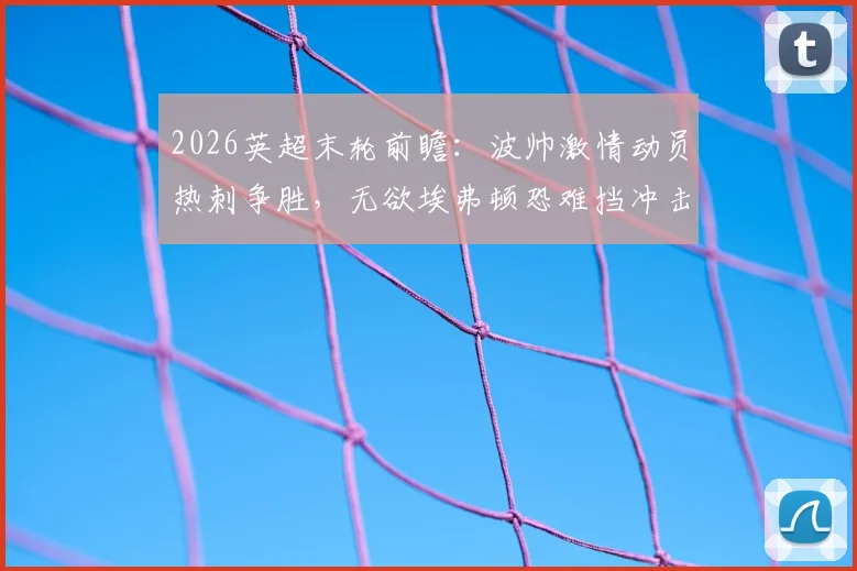 2026英超末轮前瞻：波帅激情动员热刺争胜，无欲埃弗顿恐难挡冲击