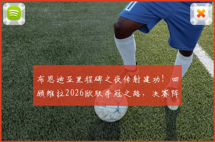 布恩迪亚里程碑之夜传射建功！回顾维拉2026欧联夺冠之路，决赛阵容与进球视频解析