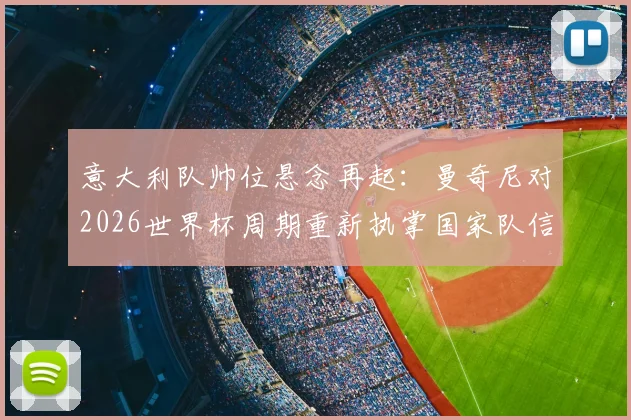意大利队帅位悬念再起:曼奇尼对2026世界杯周期重新执掌国家队信心十足,主帅候选人分析