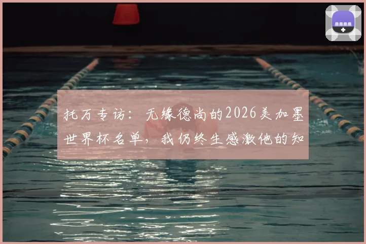 托万专访：无缘德尚的2026美加墨世界杯名单，我仍终生感激他的知遇之恩