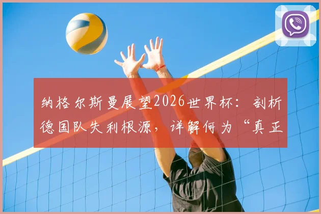 纳格尔斯曼展望2026世界杯：剖析德国队失利根源，详解何为“真正德国队”及重建之路