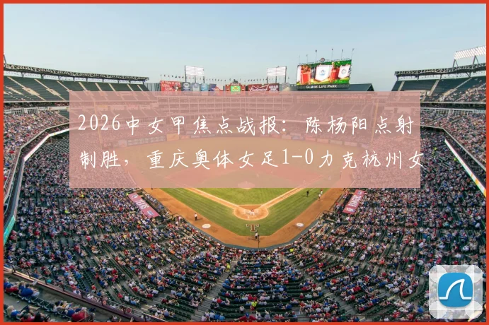 2026中女甲焦点战报：陈杨阳点射制胜，重庆奥体女足1-0力克杭州女足B队，积分形势新解读