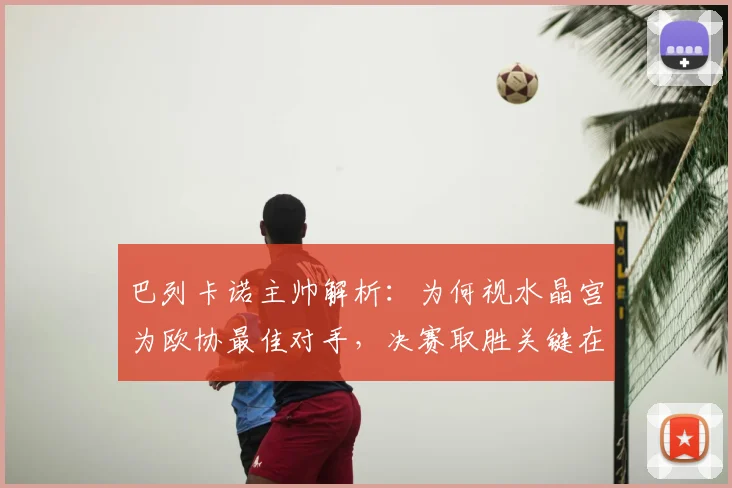 巴列卡诺主帅解析:为何视水晶宫为欧协最佳对手,决赛取胜关键在于战术简化