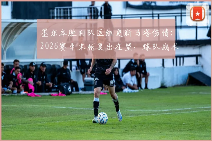 墨尔本胜利队医组更新马塔伤情：2026赛季末轮复出在望，球队战术将迎回关键拼图