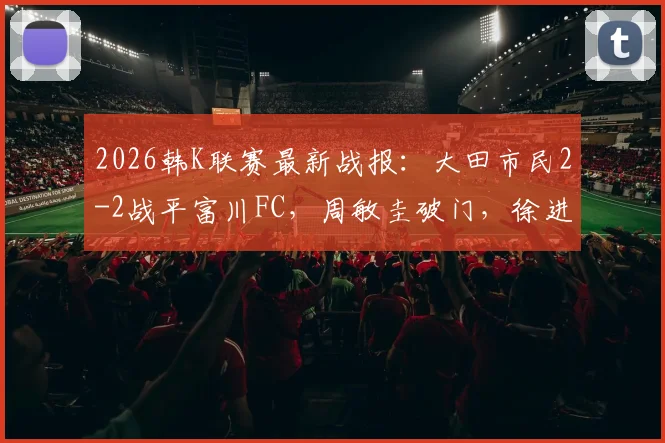2026韩K联赛最新战报：大田市民2-2战平富川FC，周敏圭破门，徐进水读秒绝平救主