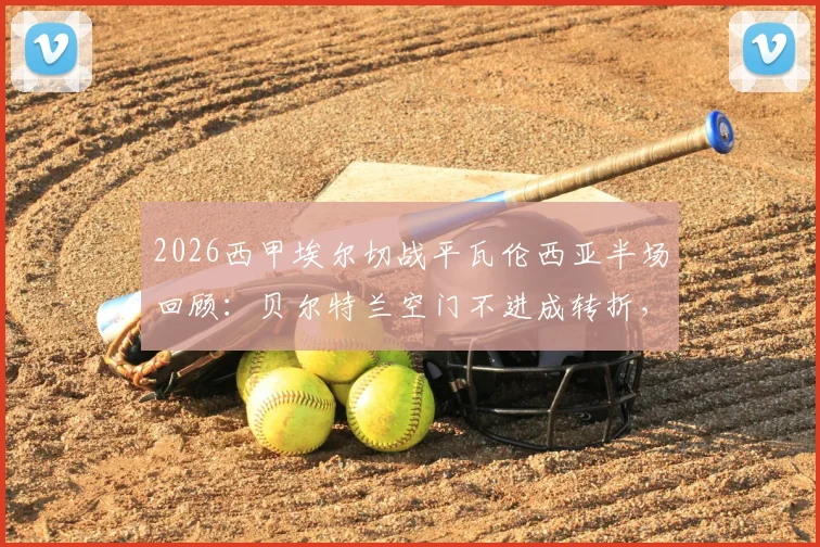 2026西甲埃尔切战平瓦伦西亚半场回顾:贝尔特兰空门不进成转折,附比赛关键瞬间与全场分析