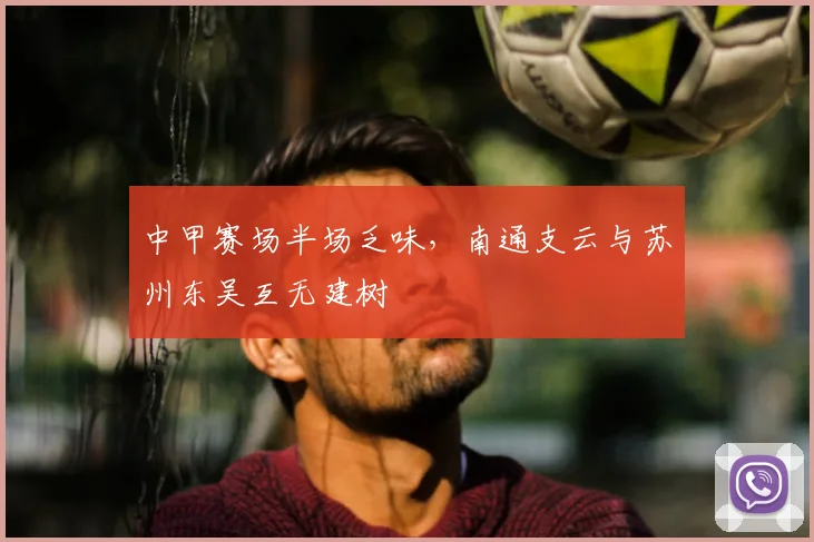 中甲赛场半场乏味，南通支云与苏州东吴互无建树