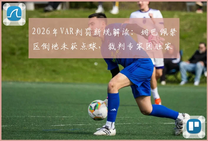 2026年VAR判罚新规解读：姆巴佩禁区倒地未获点球，裁判专家团独家分析原因