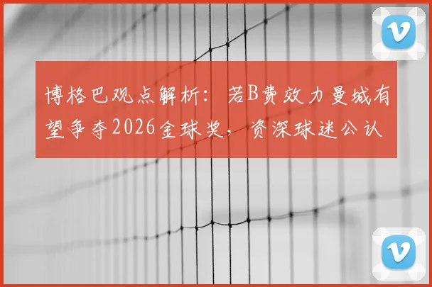博格巴观点解析：若B费效力曼城有望争夺2026金球奖，资深球迷公认其世界级中场地位