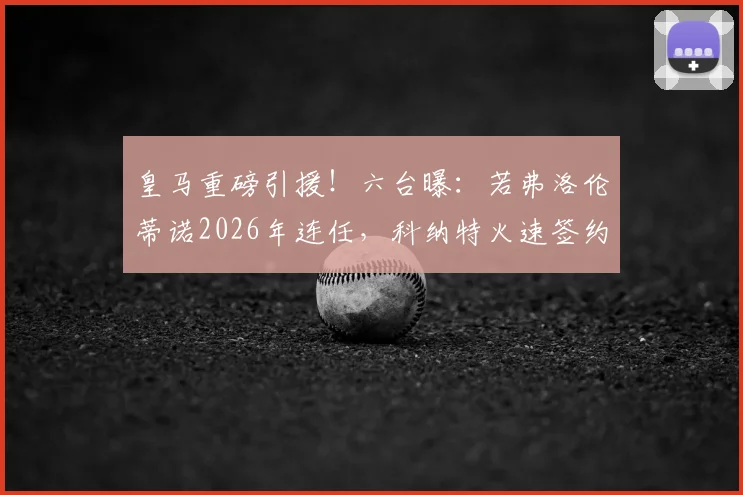 皇马重磅引援!六台曝:若弗洛伦蒂诺2026年连任,科纳特火速签约至2030,后防补强计划曝光