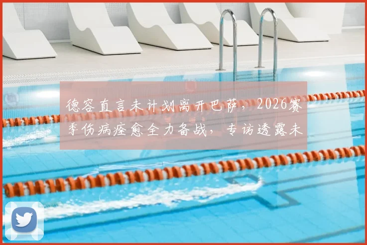 德容直言未计划离开巴萨，2026赛季伤病痊愈全力备战，专访透露未来规划