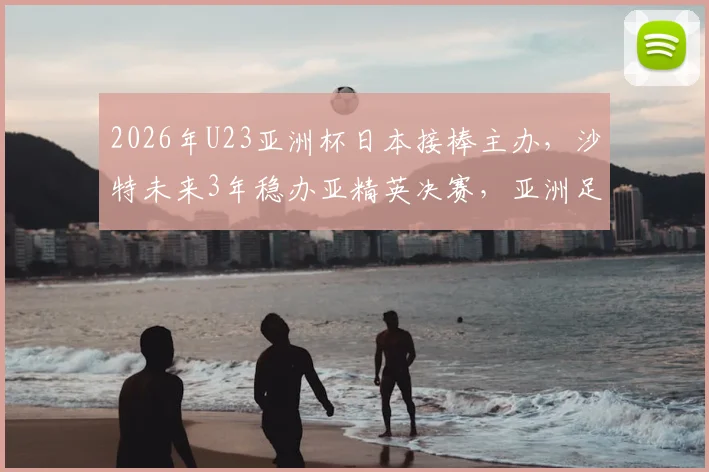 2026年U23亚洲杯日本接棒主办，沙特未来3年稳办亚精英决赛，亚洲足球版图新布局分析