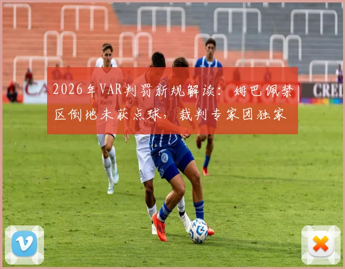 2026年VAR判罚新规解读:姆巴佩禁区倒地未获点球,裁判专家团独家分析原因