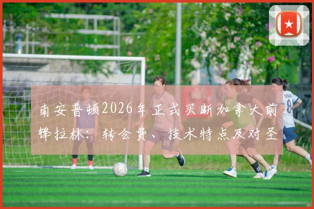 南安普顿2026年正式买断加拿大前锋拉林：转会费、技术特点及对圣徒锋线影响全解析
