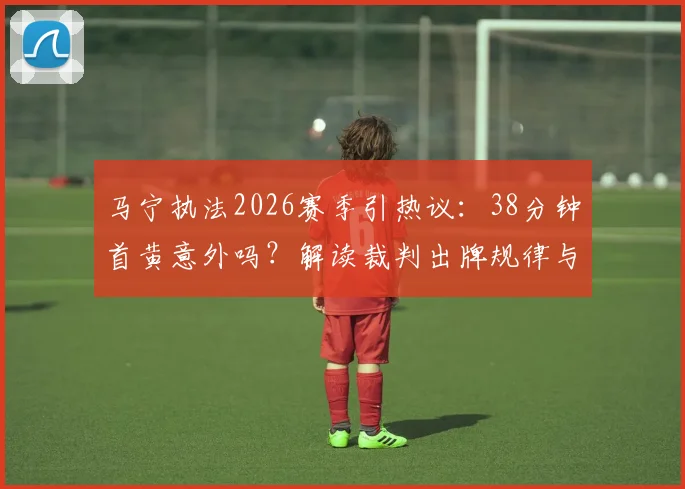 马宁执法2026赛季引热议：38分钟首黄意外吗？解读裁判出牌规律与球迷预测