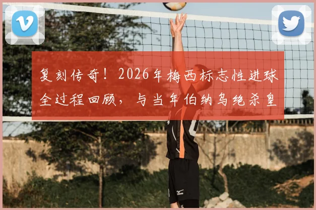 复刻传奇!2026年梅西标志性进球全过程回顾,与当年伯纳乌绝杀皇马如出一辙