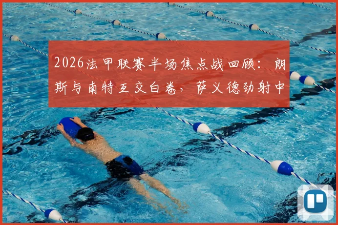 2026法甲联赛半场焦点战回顾:朗斯与南特互交白卷,萨义德劲射中柱引热议