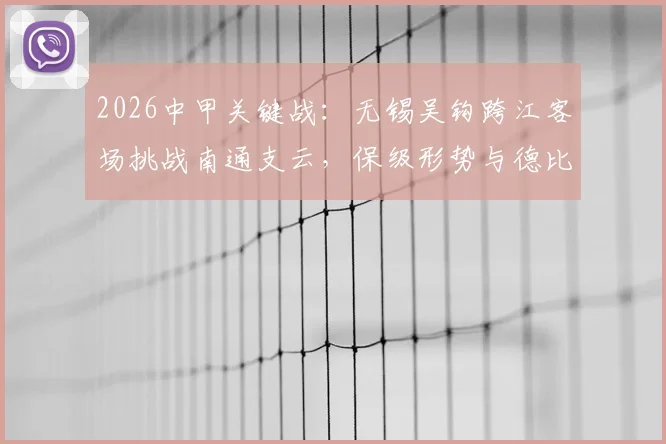 2026中甲关键战:无锡吴钩跨江客场挑战南通支云,保级形势与德比恩怨全解析