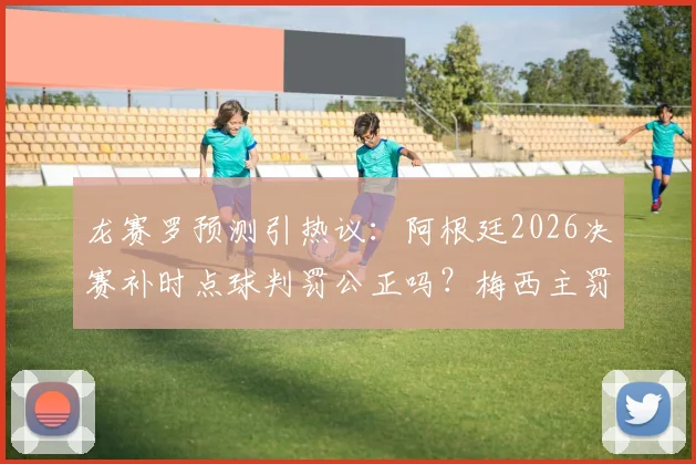 龙赛罗预测引热议：阿根廷2026决赛补时点球判罚公正吗？梅西主罚争议全解析