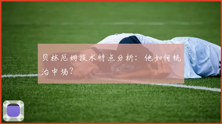 贝林厄姆技术特点分析：他如何统治中场？