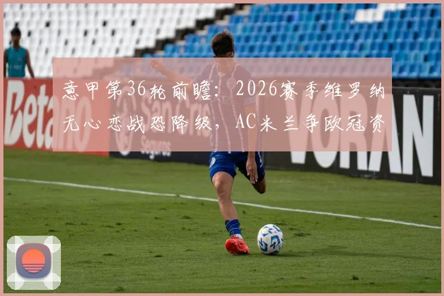 意甲第36轮前瞻:2026赛季维罗纳无心恋战恐降级,AC米兰争欧冠资格必须拿下三分
