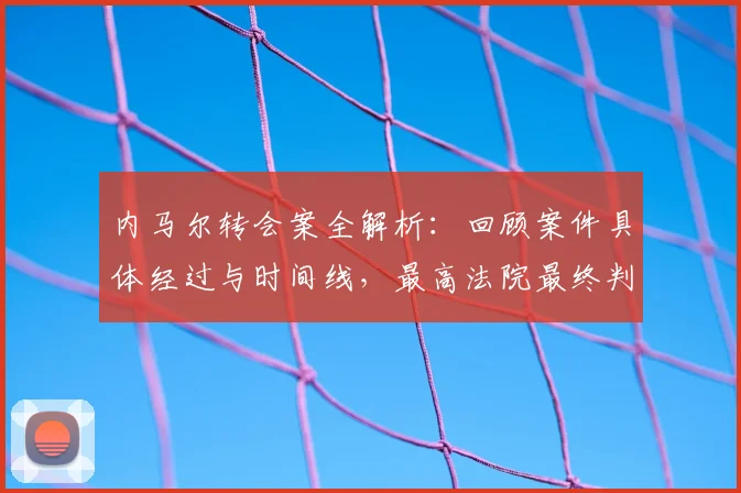 内马尔转会案全解析：回顾案件具体经过与时间线，最高法院最终判决巴萨及前主席无罪