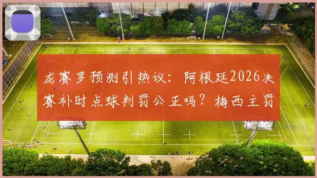 龙赛罗预测引热议：阿根廷2026决赛补时点球判罚公正吗？梅西主罚争议全解析