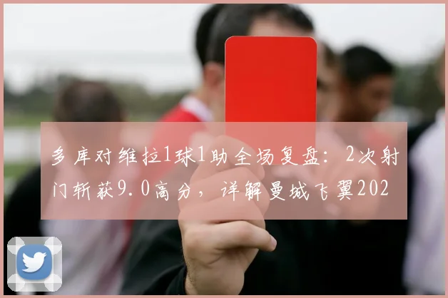 多库对维拉1球1助全场复盘：2次射门斩获9.0高分，详解曼城飞翼2026关键数据