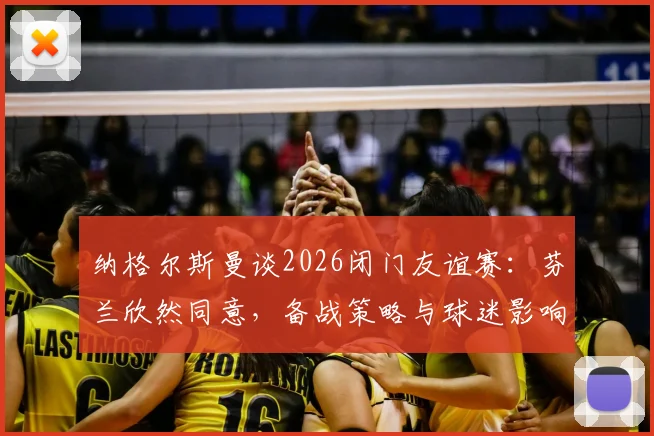 纳格尔斯曼谈2026闭门友谊赛：芬兰欣然同意，备战策略与球迷影响几何？