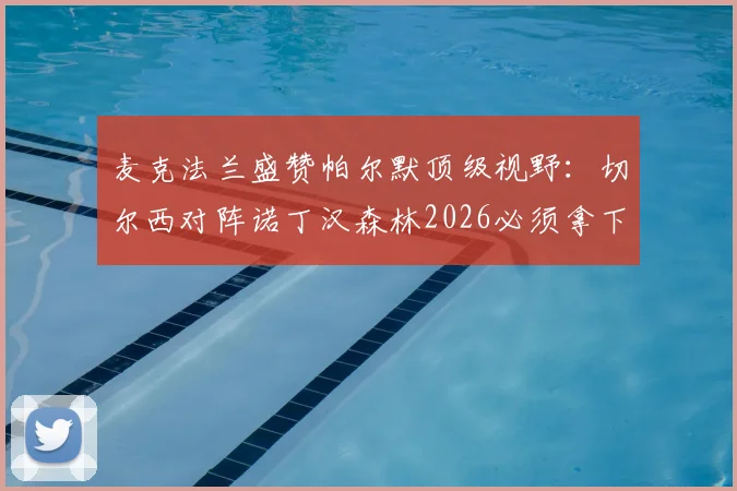 麦克法兰盛赞帕尔默顶级视野:切尔西对阵诺丁汉森林2026必须拿下,英超争冠关键战前瞻