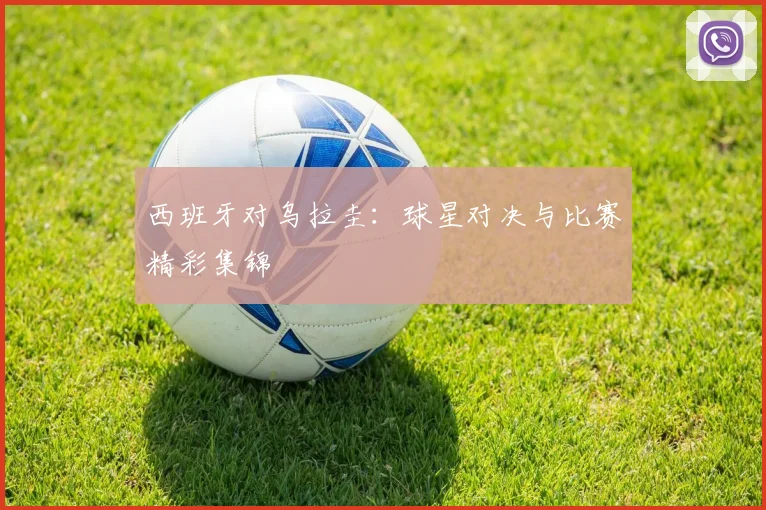 西班牙对乌拉圭：球星对决与比赛精彩集锦