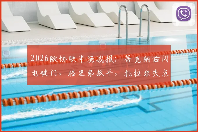 2026欧协联半场战报:蒂克纳兹闪电破门,格里弗扳平,扎拉尔失点致布拉加1-1弗赖堡