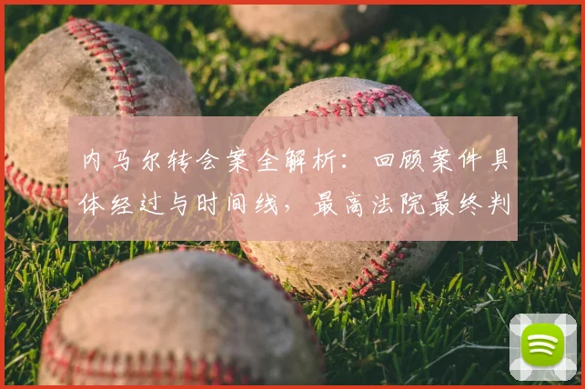 内马尔转会案全解析:回顾案件具体经过与时间线,最高法院最终判决巴萨及前主席无罪