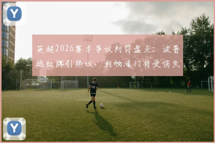 英超2026赛季争议判罚盘点:波普逃红牌引热议,利物浦门将受伤失球规则解读