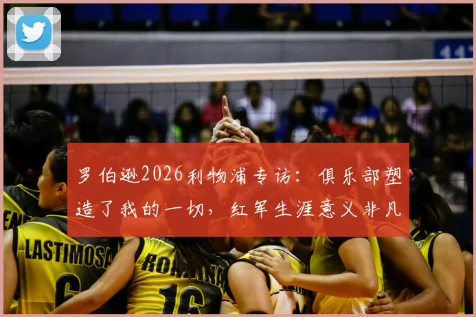 罗伯逊2026利物浦专访:俱乐部塑造了我的一切,红军生涯意义非凡
