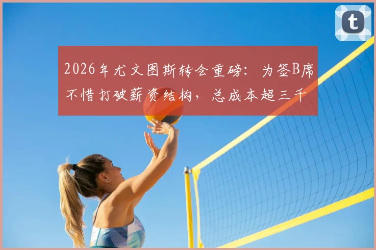 2026年尤文图斯转会重磅:为签B席不惜打破薪资结构,总成本超三千万欧详情解读