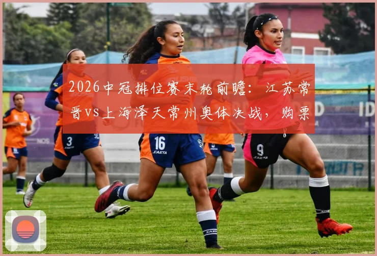2026中冠排位赛末轮前瞻:江苏常晋vs上海泽天常州奥体决战,购票观赛指南全解析