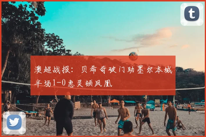 澳超战报:贝希奇破门助墨尔本城半场1-0惠灵顿凤凰