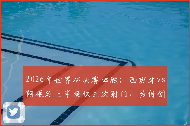 2026年世界杯决赛回顾:西班牙vs阿根廷上半场仅三次射门,为何创造历史最沉闷开局?