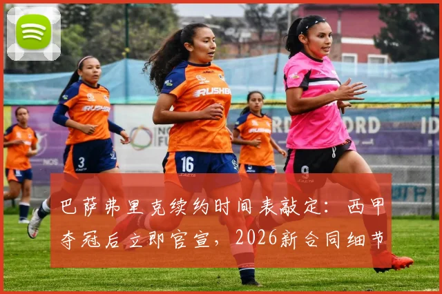 巴萨弗里克续约时间表敲定:西甲夺冠后立即官宣,2026新合同细节与执教前景前瞻